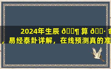 2024年生辰 🐶 算 🌷 命，易经泰卦详解，在线预测真的准吗